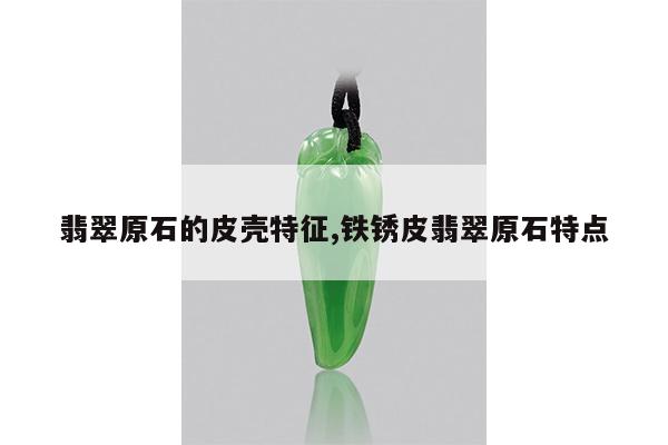 翡翠原石的皮壳特征,铁锈皮翡翠原石特点