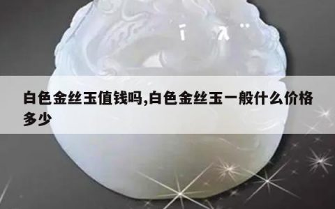 白色金丝玉值钱吗,白色金丝玉一般什么价格多少
