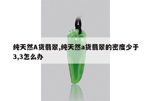 纯天然A货翡翠,纯天然a货翡翠的密度少于3,3怎么办