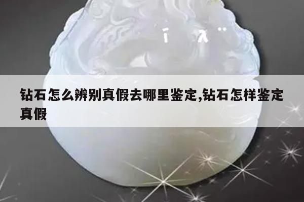 钻石怎么辨别真假去哪里鉴定,钻石怎样鉴定真假