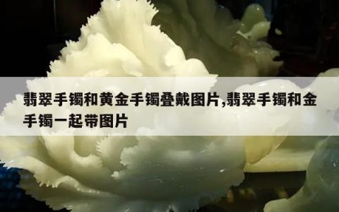 翡翠手镯和黄金手镯叠戴图片,翡翠手镯和金手镯一起带图片
