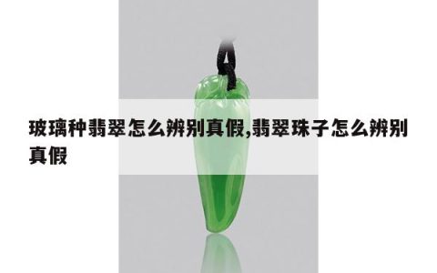 玻璃种翡翠怎么辨别真假,翡翠珠子怎么辨别真假