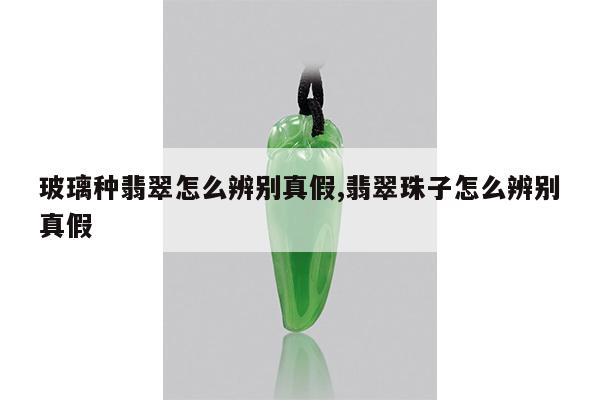 玻璃种翡翠怎么辨别真假,翡翠珠子怎么辨别真假