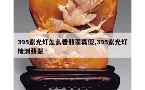 395紫光灯怎么看翡翠真假,395紫光灯检测翡翠