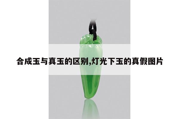 合成玉与真玉的区别,灯光下玉的真假图片