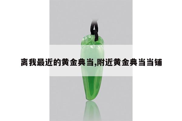 离我最近的黄金典当,附近黄金典当当铺