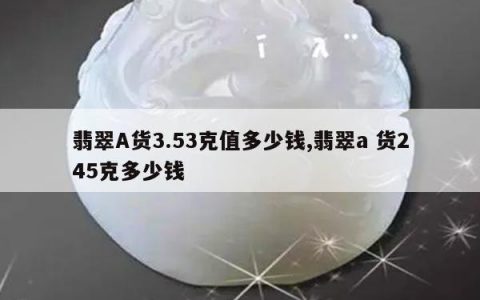 翡翠A货3.53克值多少钱,翡翠a 货245克多少钱