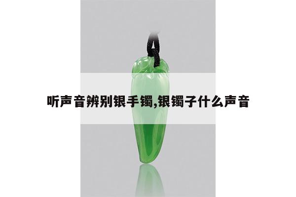 听声音辨别银手镯,银镯子什么声音