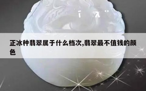 正冰种翡翠属于什么档次,翡翠最不值钱的颜色