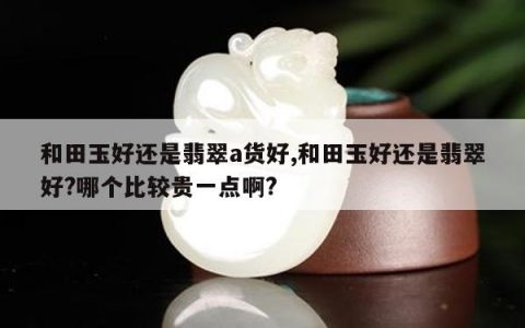 和田玉好还是翡翠a货好,和田玉好还是翡翠好?哪个比较贵一点啊?