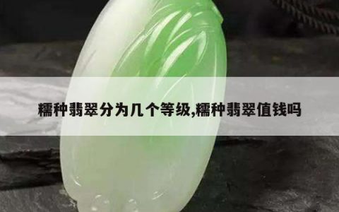 糯种翡翠分为几个等级,糯种翡翠值钱吗