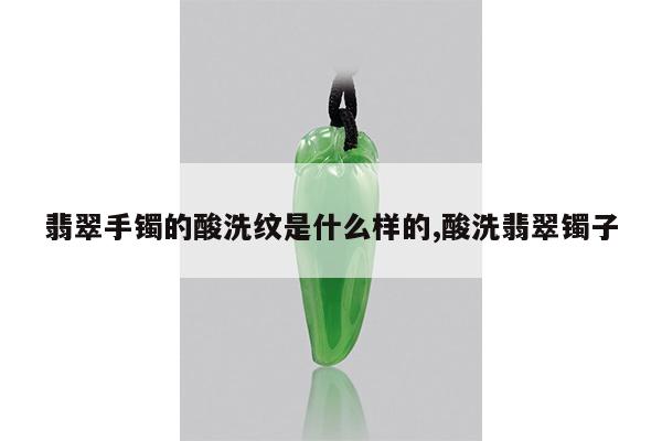 翡翠手镯的酸洗纹是什么样的,酸洗翡翠镯子