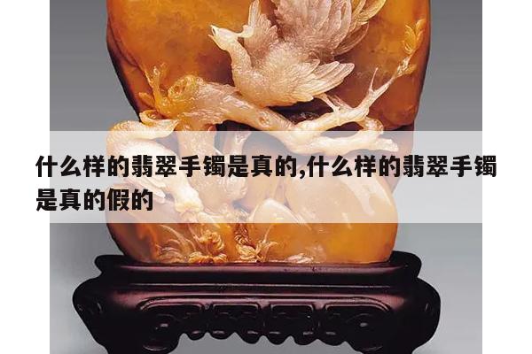 什么样的翡翠手镯是真的,什么样的翡翠手镯是真的假的
