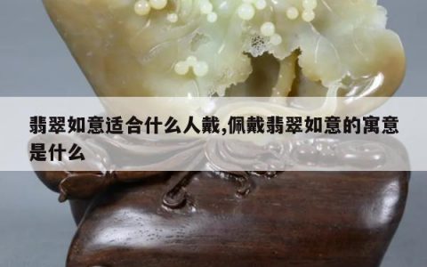 翡翠如意适合什么人戴,佩戴翡翠如意的寓意是什么