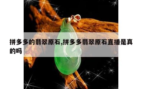 拼多多的翡翠原石,拼多多翡翠原石直播是真的吗