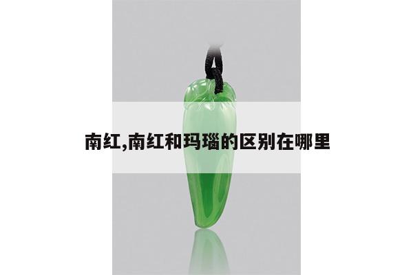 南红,南红和玛瑙的区别在哪里
