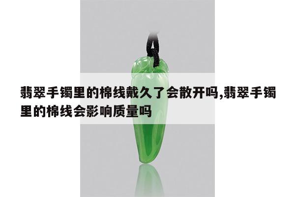 翡翠手镯里的棉线戴久了会散开吗,翡翠手镯里的棉线会影响质量吗
