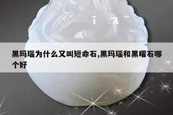 黑玛瑙为什么又叫短命石,黑玛瑙和黑曜石哪个好