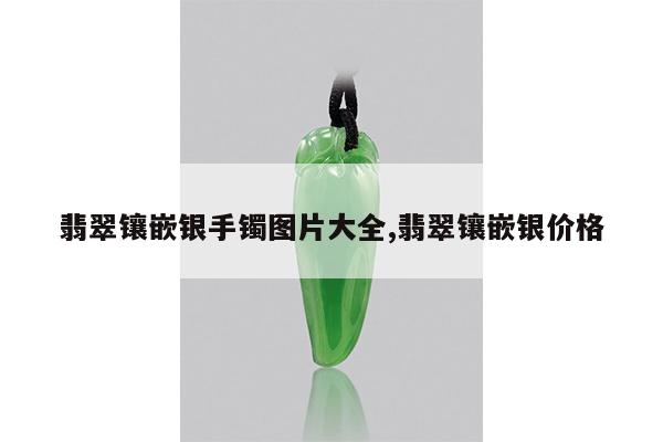 翡翠镶嵌银手镯图片大全,翡翠镶嵌银价格