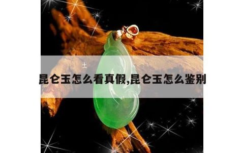 昆仑玉怎么看真假,昆仑玉怎么鉴别