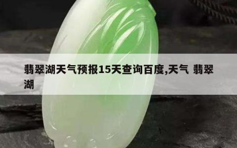 翡翠湖天气预报15天查询百度,天气 翡翠湖