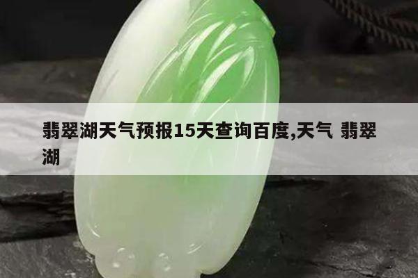 翡翠湖天气预报15天查询百度,天气 翡翠湖