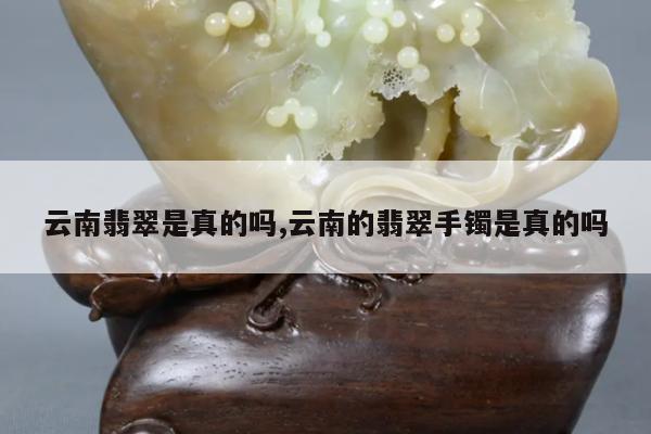 云南翡翠是真的吗,云南的翡翠手镯是真的吗