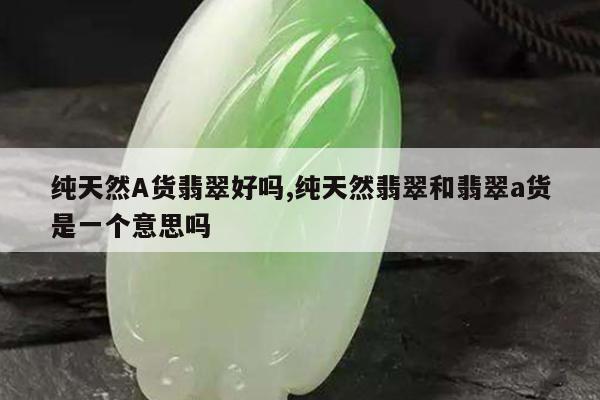 纯天然A货翡翠好吗,纯天然翡翠和翡翠a货是一个意思吗
