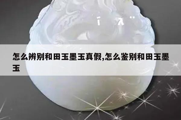 怎么辨别和田玉墨玉真假,怎么鉴别和田玉墨玉