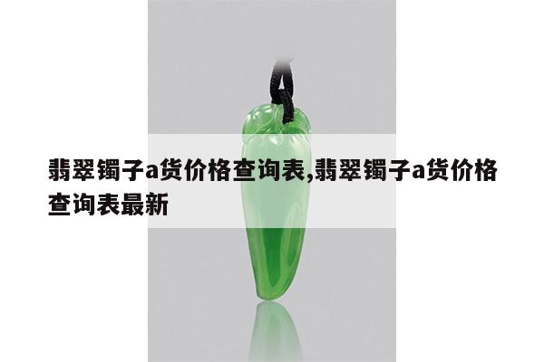 翡翠镯子a货价格查询表,翡翠镯子a货价格查询表最新