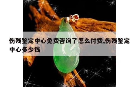 伤残鉴定中心免费咨询了怎么付费,伤残鉴定中心多少钱