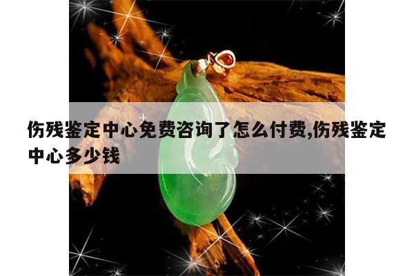 伤残鉴定中心免费咨询了怎么付费,伤残鉴定中心多少钱