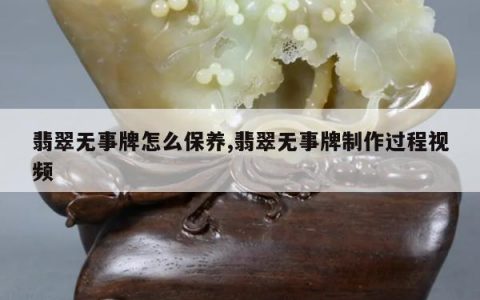 翡翠无事牌怎么保养,翡翠无事牌制作过程视频