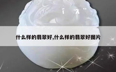 什么样的翡翠好,什么样的翡翠好图片