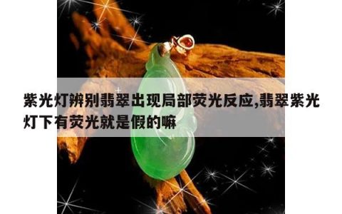 紫光灯辨别翡翠出现局部荧光反应,翡翠紫光灯下有荧光就是假的嘛