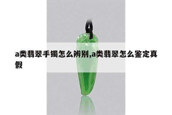a类翡翠手镯怎么辨别,a类翡翠怎么鉴定真假