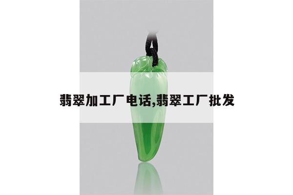 翡翠加工厂电话,翡翠工厂批发