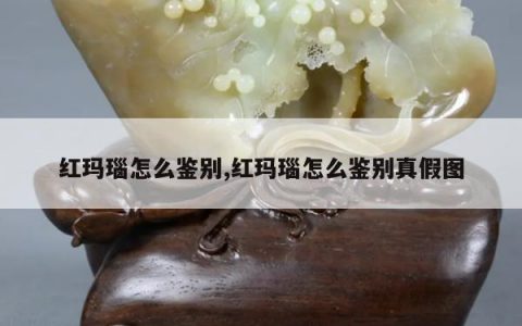 红玛瑙怎么鉴别,红玛瑙怎么鉴别真假图