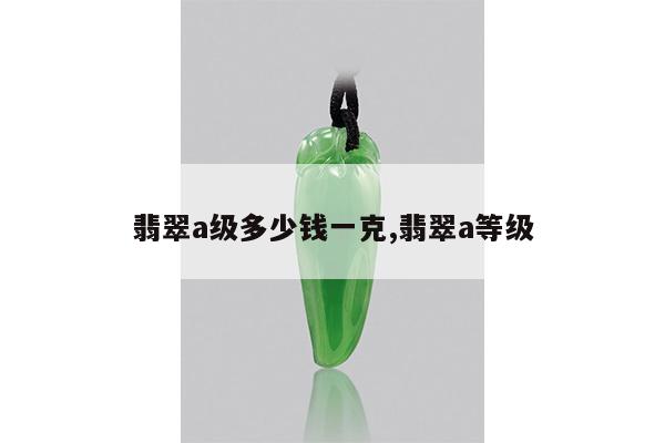 翡翠a级多少钱一克,翡翠a等级