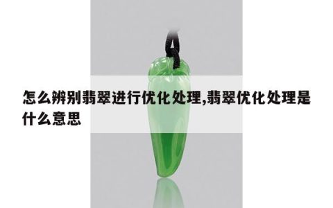 怎么辨别翡翠进行优化处理,翡翠优化处理是什么意思