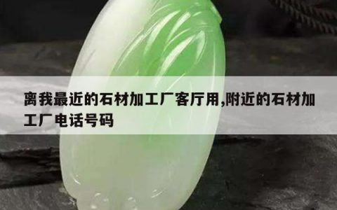 离我最近的石材加工厂客厅用,附近的石材加工厂电话号码