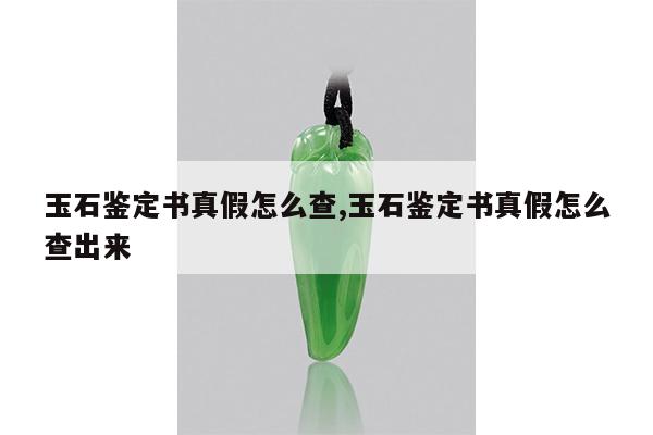 玉石鉴定书真假怎么查,玉石鉴定书真假怎么查出来