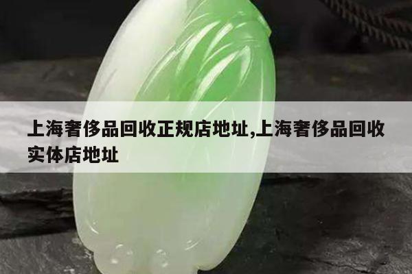 上海奢侈品回收正规店地址,上海奢侈品回收实体店地址