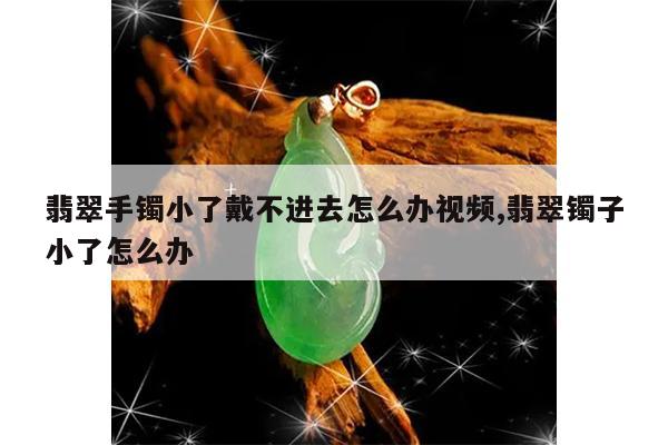 翡翠手镯小了戴不进去怎么办视频,翡翠镯子小了怎么办