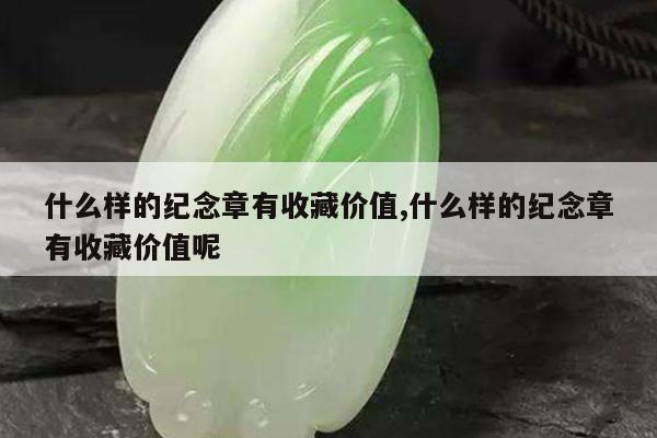 什么样的纪念章有收藏价值,什么样的纪念章有收藏价值呢