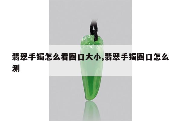 翡翠手镯怎么看圈口大小,翡翠手镯圈口怎么测