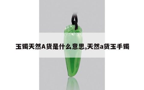 玉镯天然A货是什么意思,天然a货玉手镯