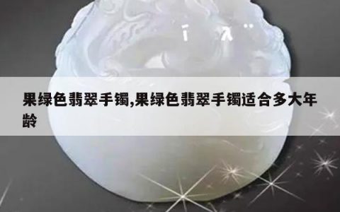 果绿色翡翠手镯,果绿色翡翠手镯适合多大年龄