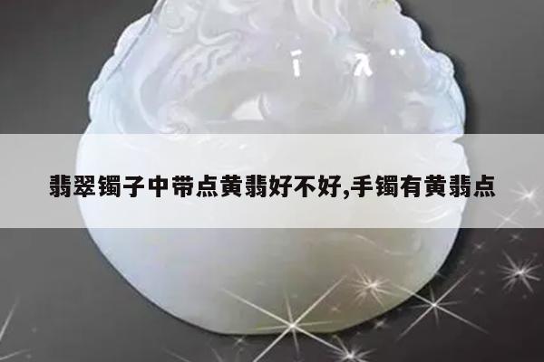 翡翠镯子中带点黄翡好不好,手镯有黄翡点