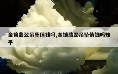 金镶翡翠吊坠值钱吗,金镶翡翠吊坠值钱吗知乎